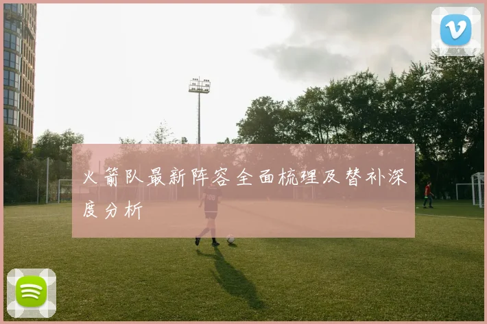 火箭队最新阵容全面梳理及替补深度分析