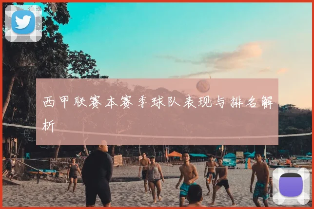 西甲联赛本赛季球队表现与排名解析