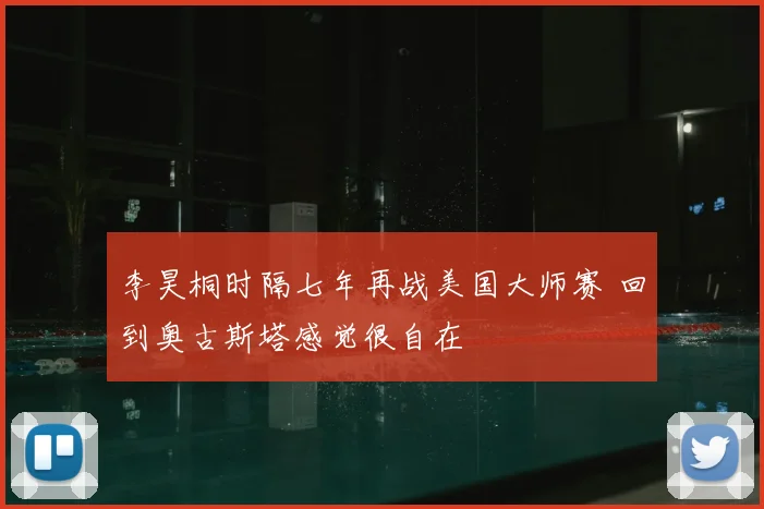 李昊桐时隔七年再战美国大师赛 回到奥古斯塔感觉很自在