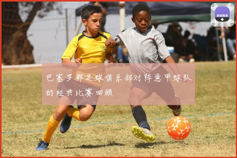 巴塞罗那足球俱乐部对阵意甲球队的经典比赛回顾