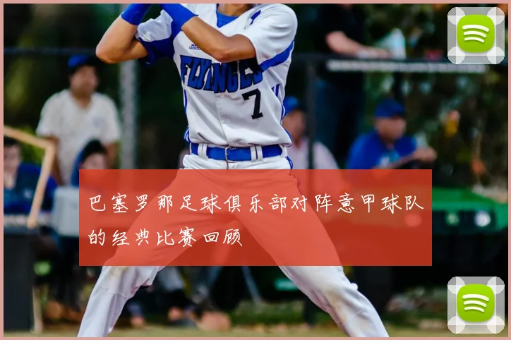 巴塞罗那足球俱乐部对阵意甲球队的经典比赛回顾