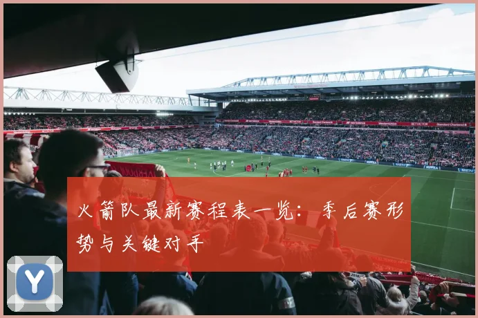 火箭队最新赛程表一览：季后赛形势与关键对手