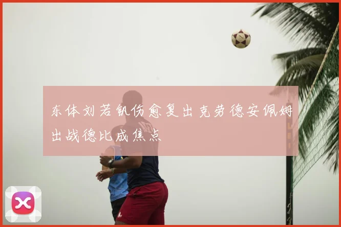 东体刘若钒伤愈复出克劳德安佩姆出战德比成焦点