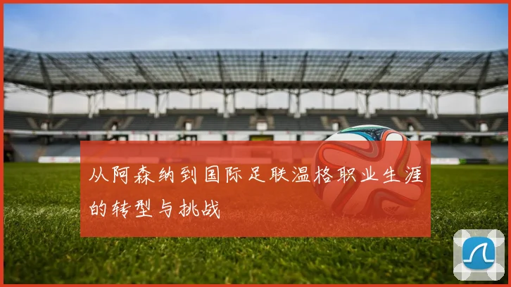 从阿森纳到国际足联温格职业生涯的转型与挑战