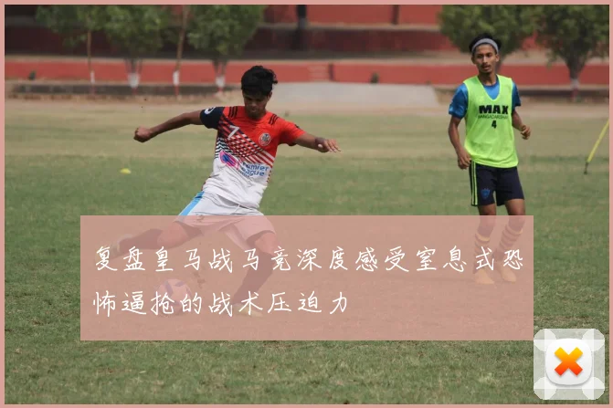 复盘皇马战马竞深度感受窒息式恐怖逼抢的战术压迫力