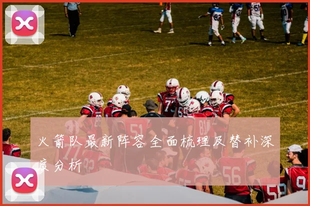 火箭队最新阵容全面梳理及替补深度分析